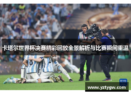 卡塔尔世界杯决赛精彩回放全景解析与比赛瞬间重温