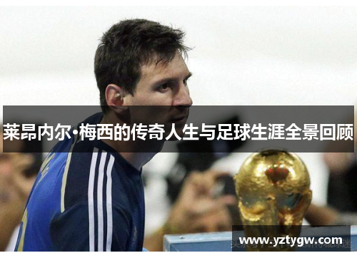 莱昂内尔·梅西的传奇人生与足球生涯全景回顾