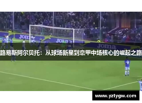 路易斯阿尔贝托：从球场新星到意甲中场核心的崛起之路
