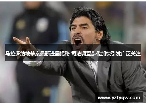 马拉多纳被杀案最新进展揭秘 司法调查步伐加快引发广泛关注