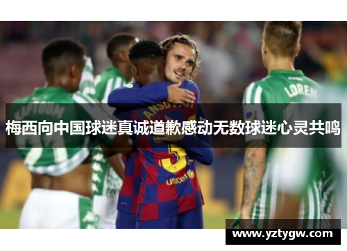 梅西向中国球迷真诚道歉感动无数球迷心灵共鸣