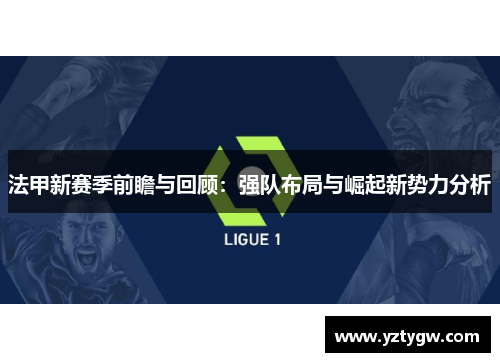 法甲新赛季前瞻与回顾：强队布局与崛起新势力分析
