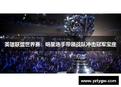 英雄联盟世界赛：明星选手带领战队冲击冠军宝座
