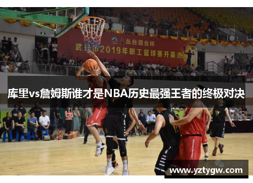 库里vs詹姆斯谁才是NBA历史最强王者的终极对决