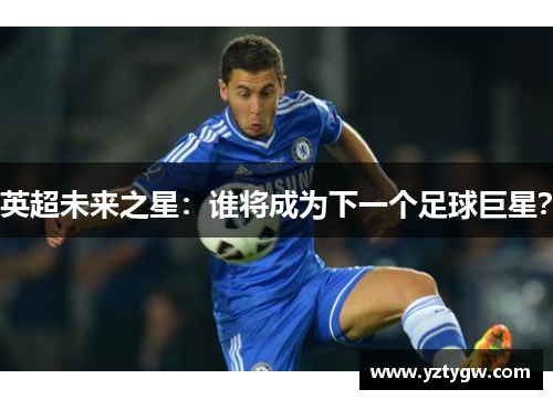 英超未来之星：谁将成为下一个足球巨星？