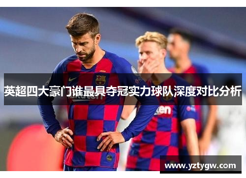 英超四大豪门谁最具夺冠实力球队深度对比分析