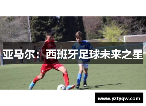 亚马尔：西班牙足球未来之星