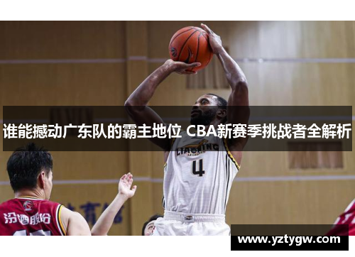 谁能撼动广东队的霸主地位 CBA新赛季挑战者全解析