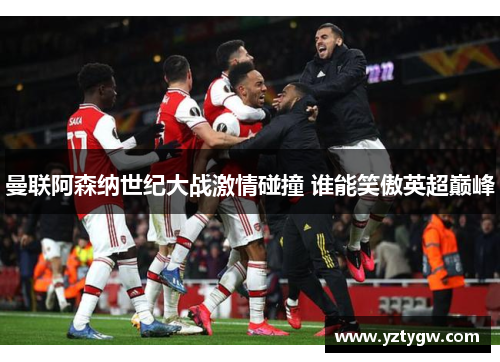 曼联阿森纳世纪大战激情碰撞 谁能笑傲英超巅峰