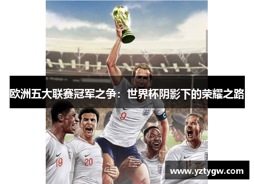 欧洲五大联赛冠军之争：世界杯阴影下的荣耀之路