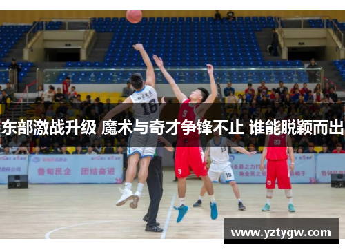 东部激战升级 魔术与奇才争锋不止 谁能脱颖而出