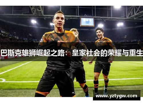 巴斯克雄狮崛起之路：皇家社会的荣耀与重生