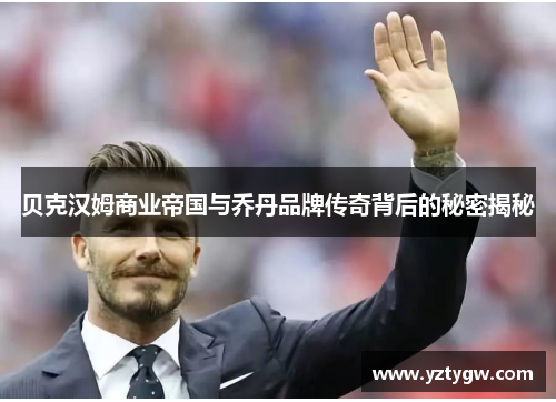 贝克汉姆商业帝国与乔丹品牌传奇背后的秘密揭秘