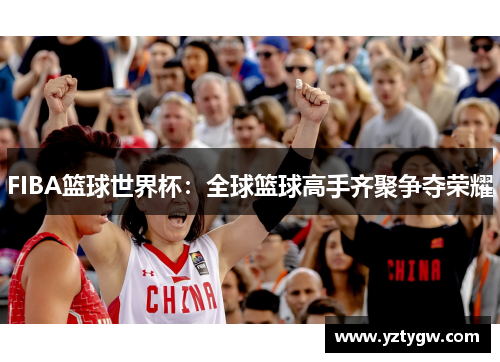 FIBA篮球世界杯：全球篮球高手齐聚争夺荣耀