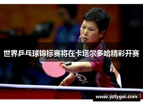 世界乒乓球锦标赛将在卡塔尔多哈精彩开赛