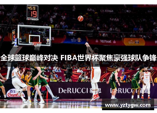 全球篮球巅峰对决 FIBA世界杯聚焦豪强球队争锋