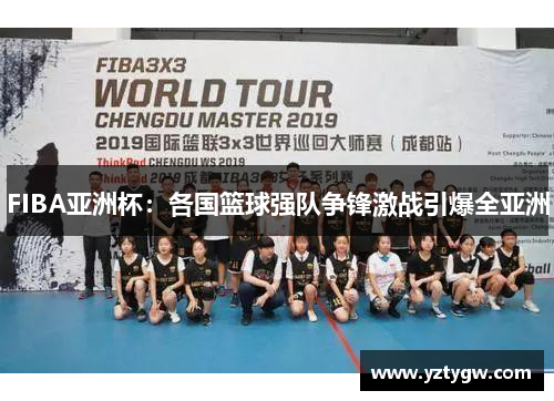 FIBA亚洲杯：各国篮球强队争锋激战引爆全亚洲