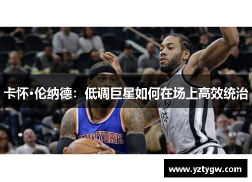 卡怀·伦纳德：低调巨星如何在场上高效统治