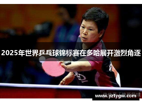 2025年世界乒乓球锦标赛在多哈展开激烈角逐